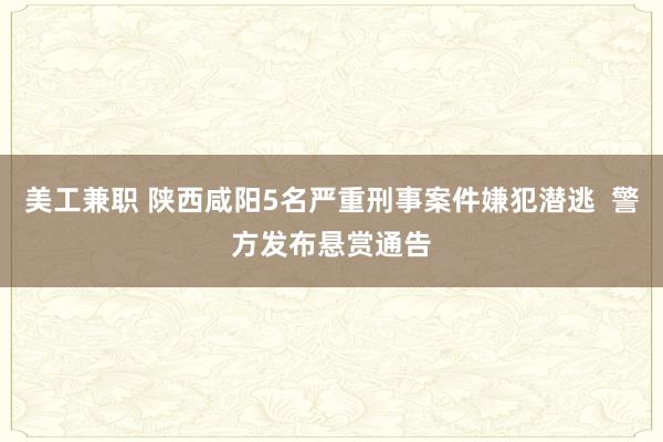 美工兼职 陕西咸阳5名严重刑事案件嫌犯潜逃  警方发布悬赏通告