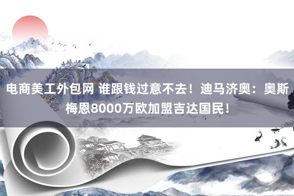 电商美工外包网 谁跟钱过意不去！迪马济奥：奥斯梅恩8000万欧加盟吉达国民！