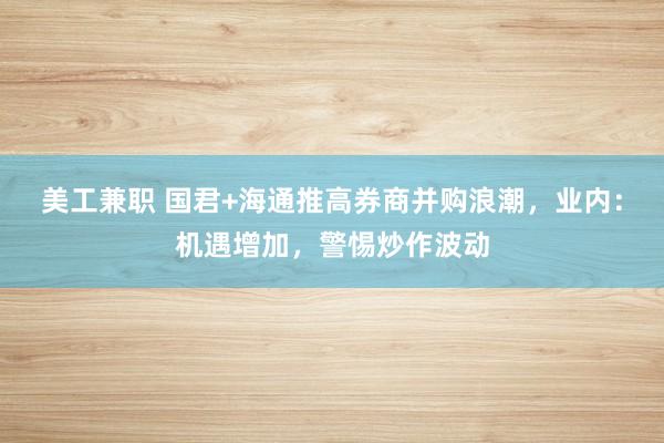 美工兼职 国君+海通推高券商并购浪潮，业内：机遇增加，警惕炒作波动