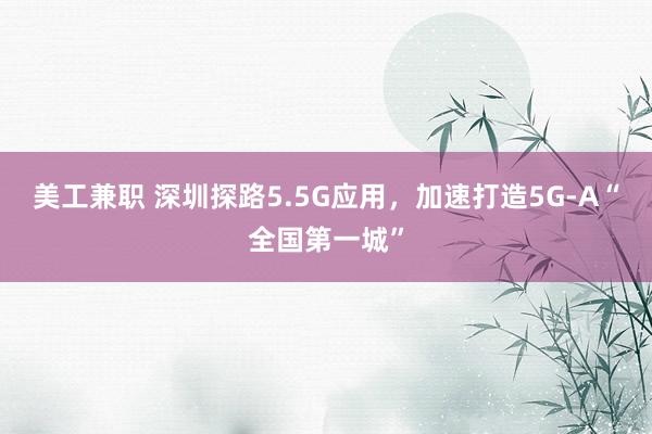 美工兼职 深圳探路5.5G应用，加速打造5G-A“全国第一城”