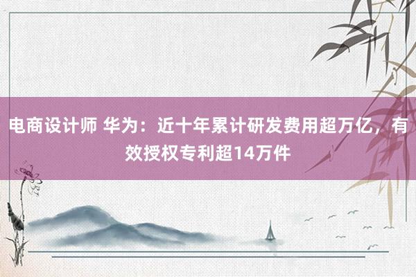 电商设计师 华为：近十年累计研发费用超万亿，有效授权专利超14万件